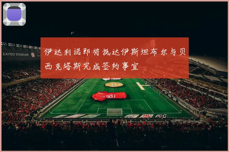 伊达利诺即将抵达伊斯坦布尔与贝西克塔斯完成签约事宜