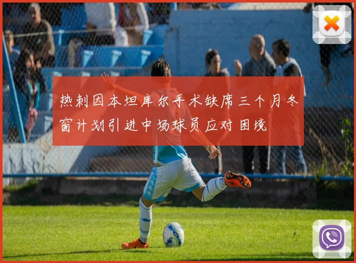 热刺因本坦库尔手术缺席三个月冬窗计划引进中场球员应对困境