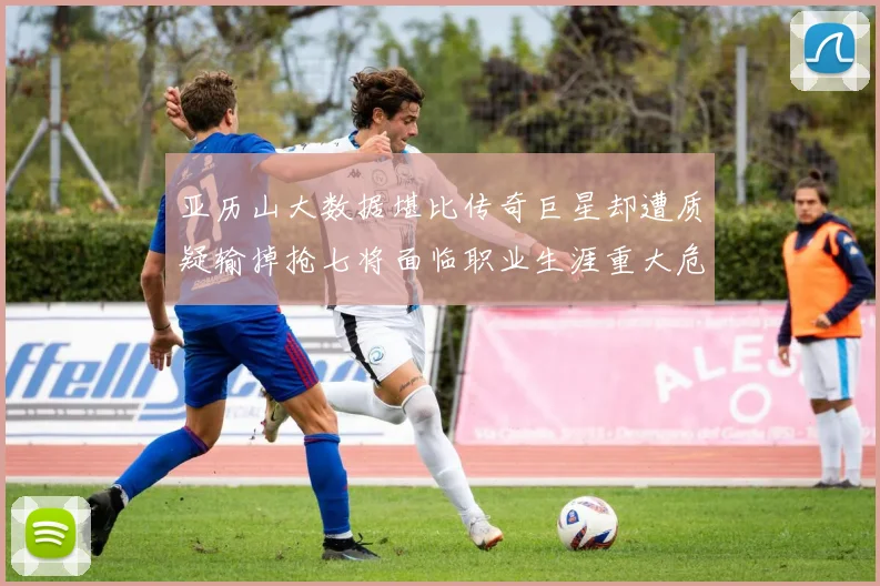 亚历山大数据堪比传奇巨星却遭质疑输掉抢七将面临职业生涯重大危机