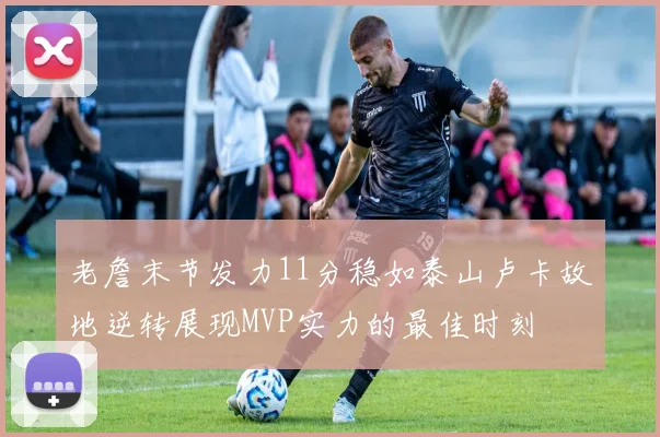 老詹末节发力11分稳如泰山卢卡故地逆转展现MVP实力的最佳时刻
