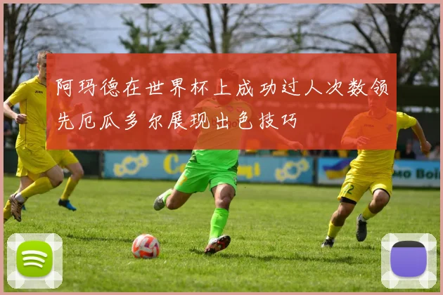 阿玛德在世界杯上成功过人次数领先厄瓜多尔展现出色技巧