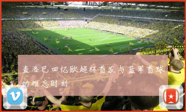 查洛巴回忆欧超杯首发与蓝军首球的难忘时刻