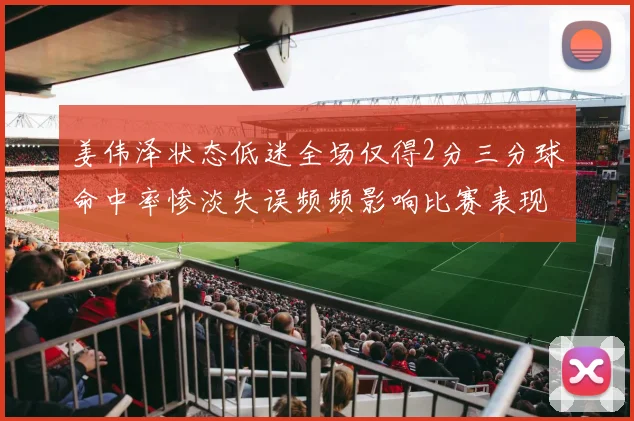 姜伟泽状态低迷全场仅得2分三分球命中率惨淡失误频频影响比赛表现