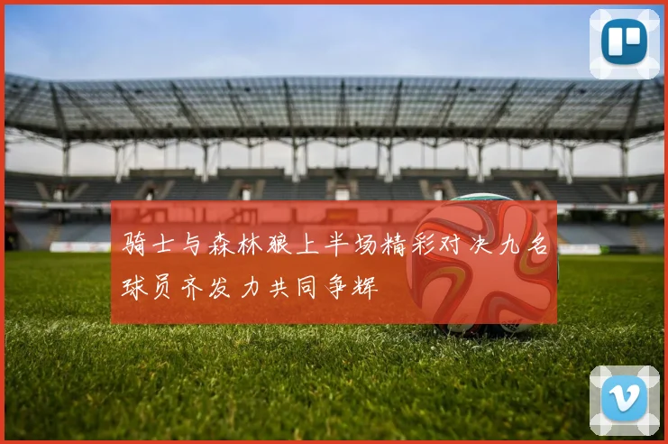 骑士与森林狼上半场精彩对决九名球员齐发力共同争辉