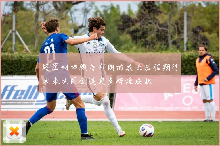 塔图姆回顾与布朗的成长历程期待未来共同创造更多辉煌成就