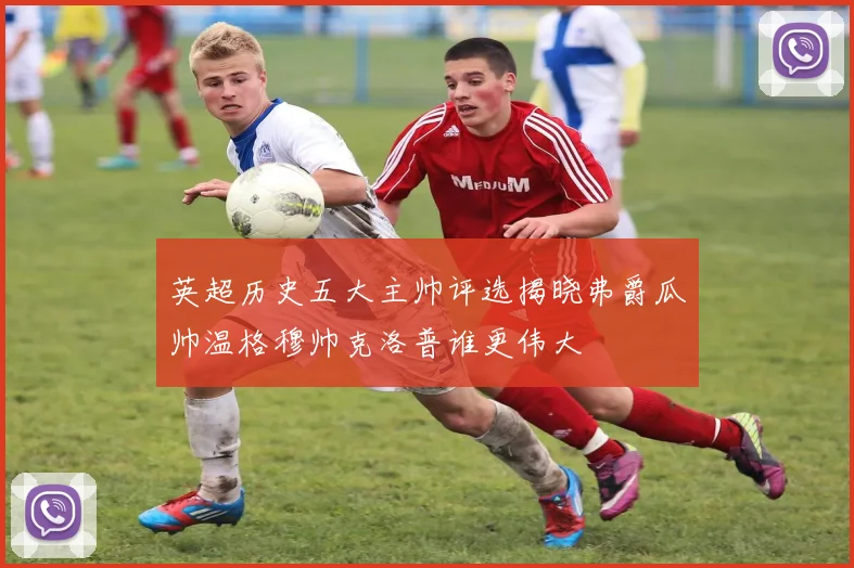 英超历史五大主帅评选揭晓弗爵瓜帅温格穆帅克洛普谁更伟大