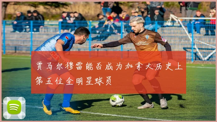 贾马尔穆雷能否成为加拿大历史上第五位全明星球员