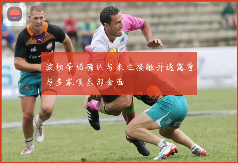 波切蒂诺确认与米兰接触并透露曾与多家俱乐部会面
