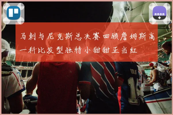 马刺与尼克斯总决赛回顾詹姆斯高一科比发型独特小甜甜正当红