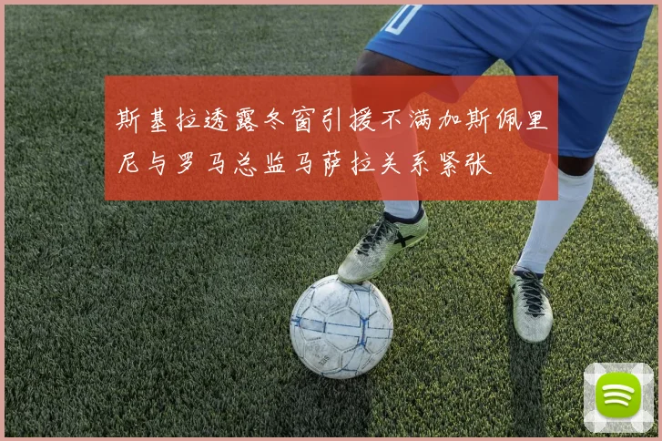斯基拉透露冬窗引援不满加斯佩里尼与罗马总监马萨拉关系紧张
