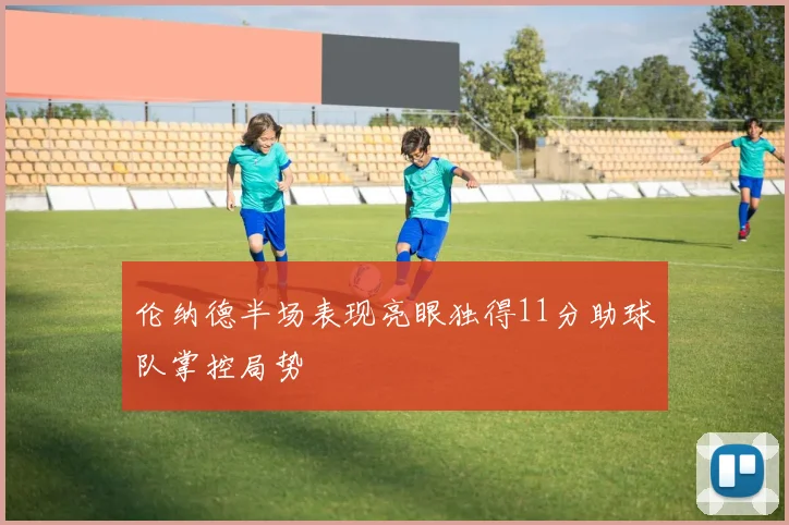 伦纳德半场表现亮眼独得11分助球队掌控局势