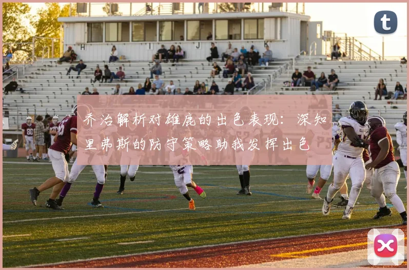 乔治解析对雄鹿的出色表现：深知里弗斯的防守策略助我发挥出色