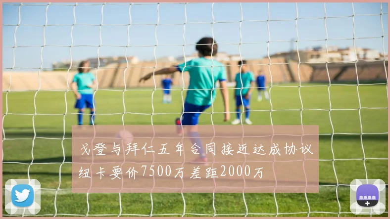 戈登与拜仁五年合同接近达成协议纽卡要价7500万差距2000万