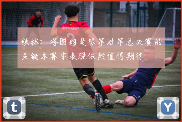 铁林：塔图姆是绿军进军总决赛的关键本赛季表现依然值得期待