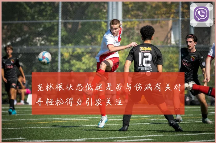 克林根状态低迷是否与伤病有关对手轻松得分引发关注