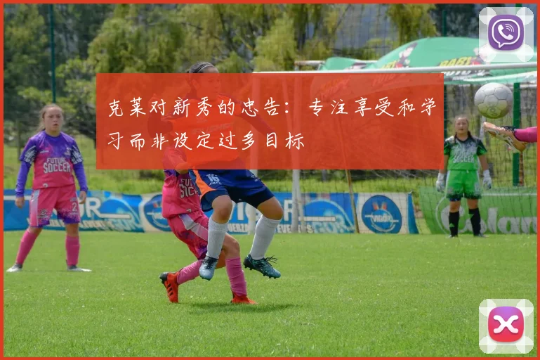 克莱对新秀的忠告：专注享受和学习而非设定过多目标