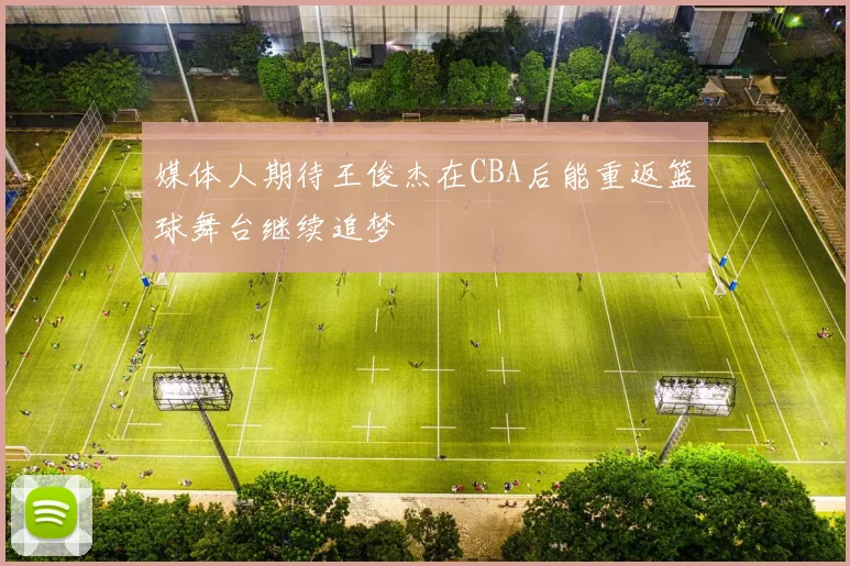 媒体人期待王俊杰在CBA后能重返篮球舞台继续追梦