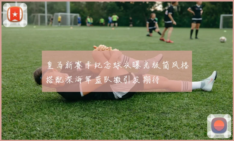 皇马新赛季纪念球衣曝光极简风格搭配深海军蓝队徽引发期待