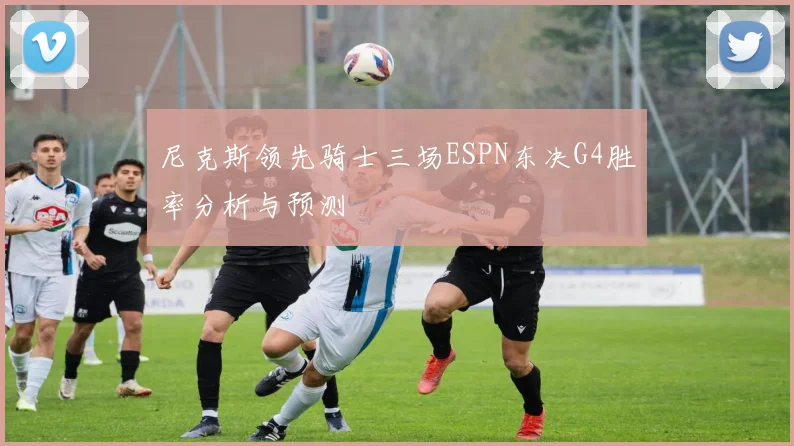 尼克斯领先骑士三场ESPN东决G4胜率分析与预测