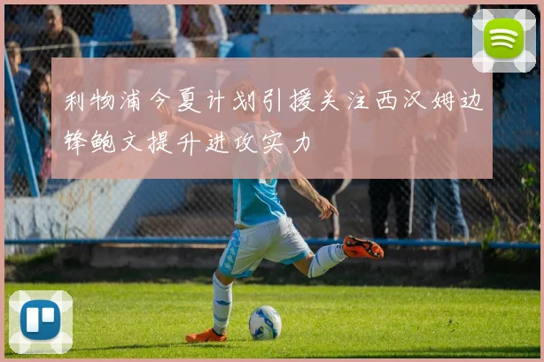 利物浦今夏计划引援关注西汉姆边锋鲍文提升进攻实力
