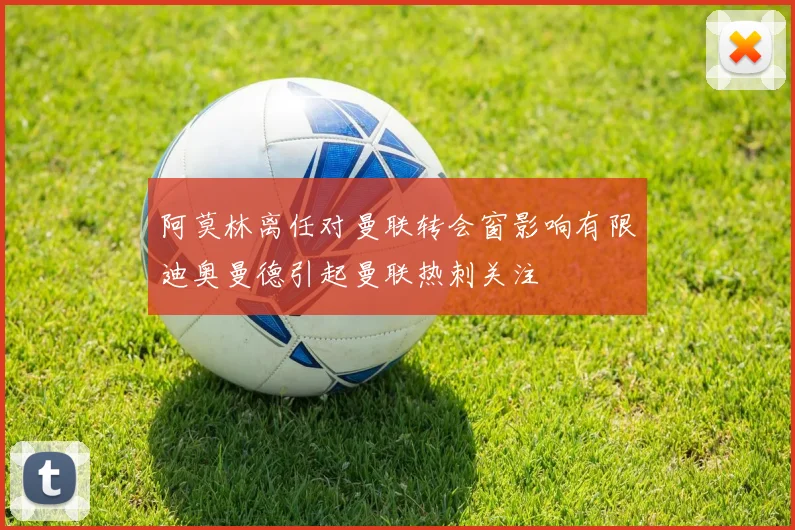 阿莫林离任对曼联转会窗影响有限迪奥曼德引起曼联热刺关注