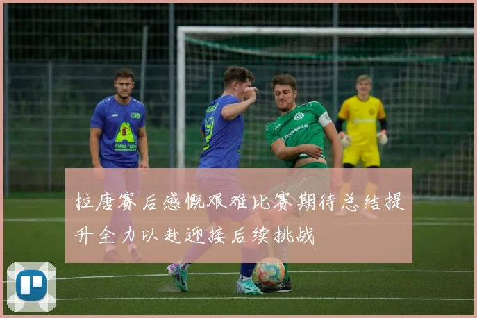 拉唐赛后感慨艰难比赛期待总结提升全力以赴迎接后续挑战